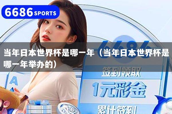 當年日本世界杯是哪一年（當年日本世界杯是哪一年舉辦的）