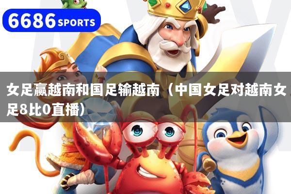 女足贏越南和國足輸越南（中國女足對越南女足8比0直播）