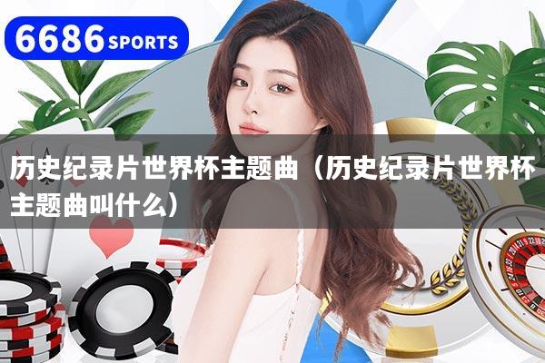 歷史紀錄片世界杯主題曲（歷史紀錄片世界杯主題曲叫什么）