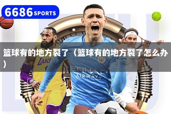 籃球有的地方裂了（籃球有的地方裂了怎么辦）