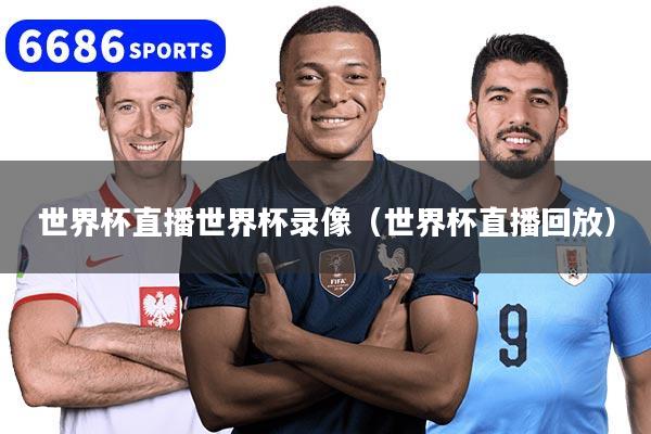 世界杯直播世界杯錄像（世界杯直播回放）