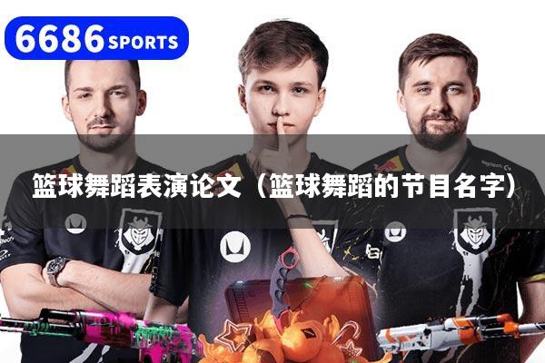 籃球舞蹈表演論文（籃球舞蹈的節目名字）