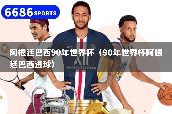 阿根廷巴西90年世界杯（90年世界杯阿根廷巴西進球）