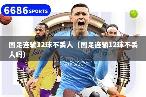 國足連輸12球不丟人（國足連輸12球不丟人嗎）