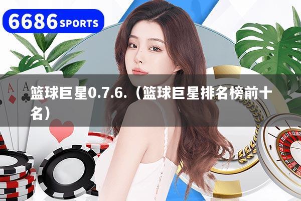 籃球巨星0.7.6.（籃球巨星排名榜前十名）