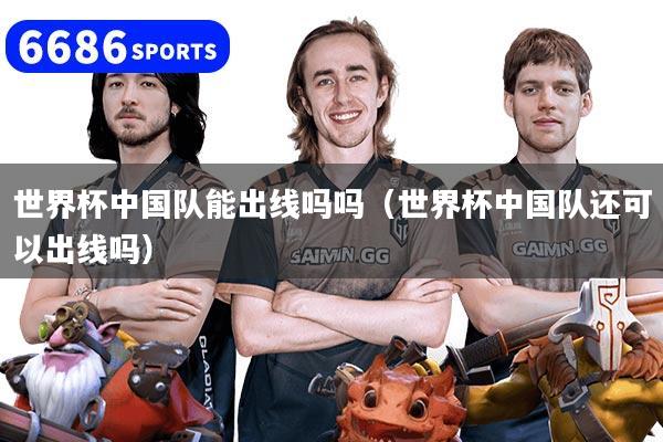 世界杯中國隊能出線嗎嗎（世界杯中國隊還可以出線嗎）