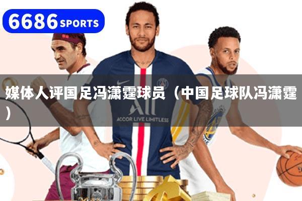 媒體人評國足馮瀟霆球員（中國足球隊馮瀟霆）
